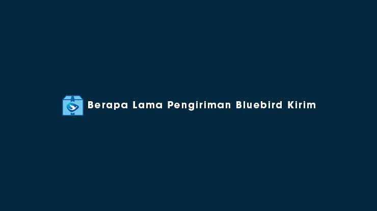 Berapa Lama Pengiriman Bluebird Kirim